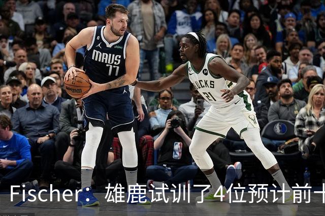 Fischer：雄鹿试训了4位预计前十的后卫 疑似有意向上交易选秀权